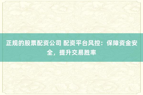 正规的股票配资公司 配资平台风控：保障资金安全，提升交易胜率