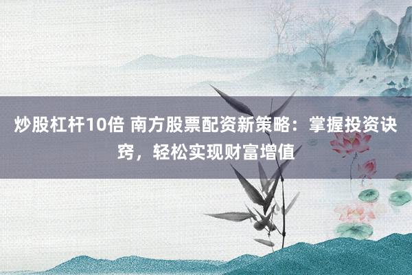 炒股杠杆10倍 南方股票配资新策略：掌握投资诀窍，轻松实现财富增值