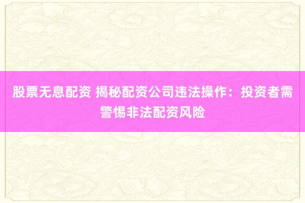 股票无息配资 揭秘配资公司违法操作：投资者需警惕非法配资风险