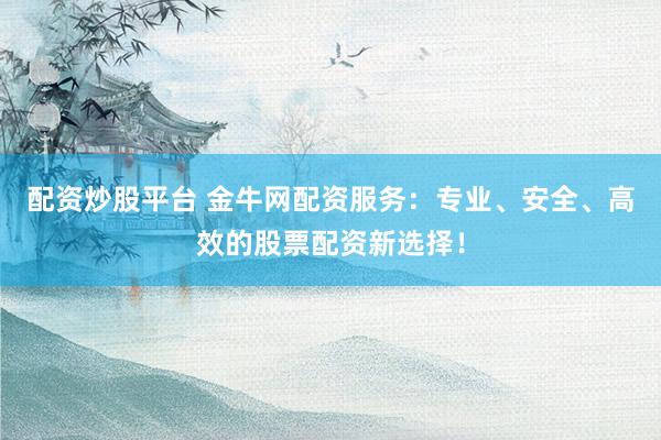配资炒股平台 金牛网配资服务：专业、安全、高效的股票配资新选择！