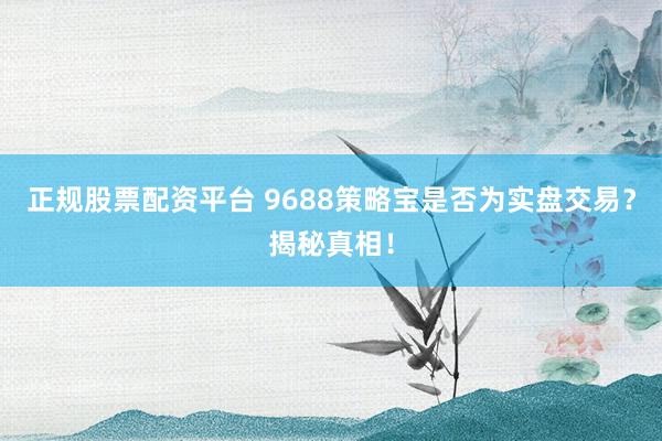 正规股票配资平台 9688策略宝是否为实盘交易？揭秘真相！