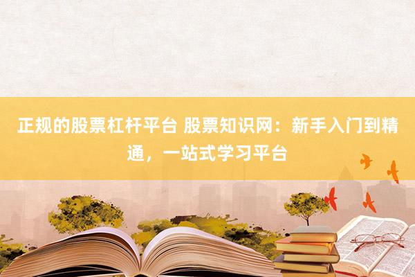 正规的股票杠杆平台 股票知识网：新手入门到精通，一站式学习平台