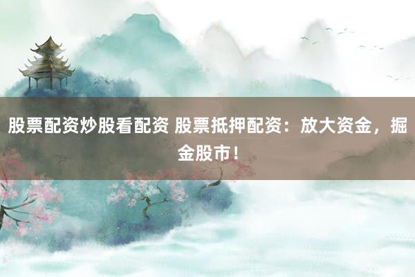 股票配资炒股看配资 股票抵押配资：放大资金，掘金股市！