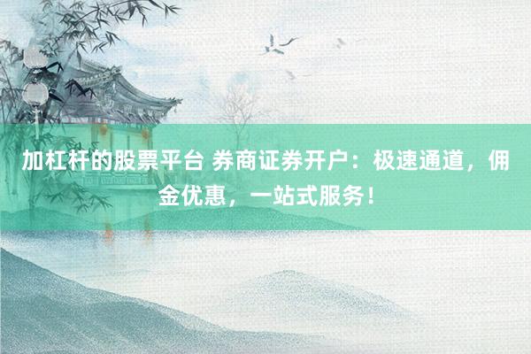 加杠杆的股票平台 券商证券开户：极速通道，佣金优惠，一站式服务！