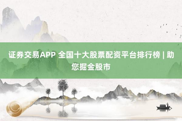 证券交易APP 全国十大股票配资平台排行榜 | 助您掘金股市