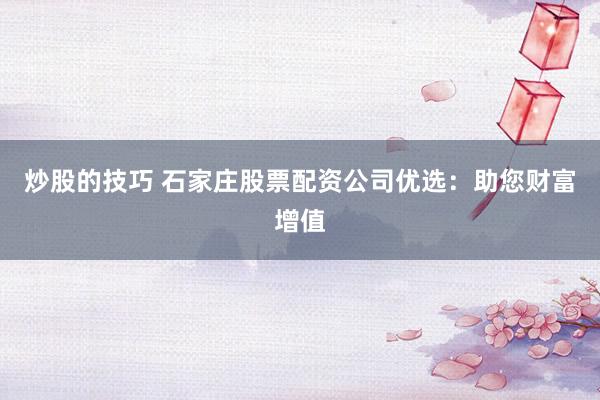 炒股的技巧 石家庄股票配资公司优选：助您财富增值