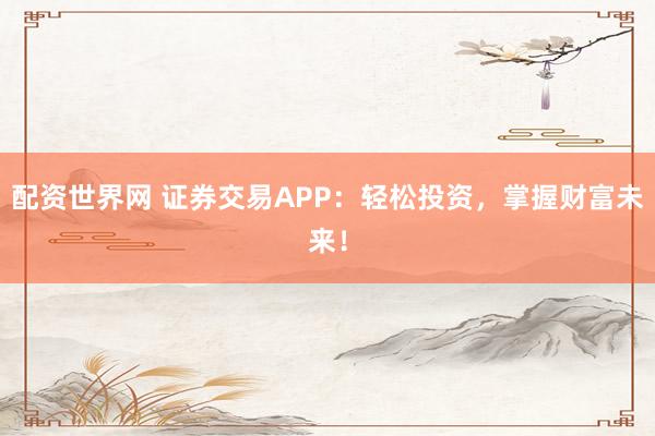 配资世界网 证券交易APP：轻松投资，掌握财富未来！