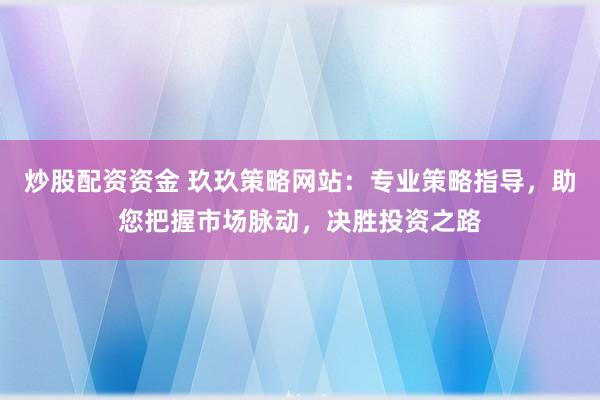 炒股配资资金 玖玖策略网站：专业策略指导，助您把握市场脉动，决胜投资之路