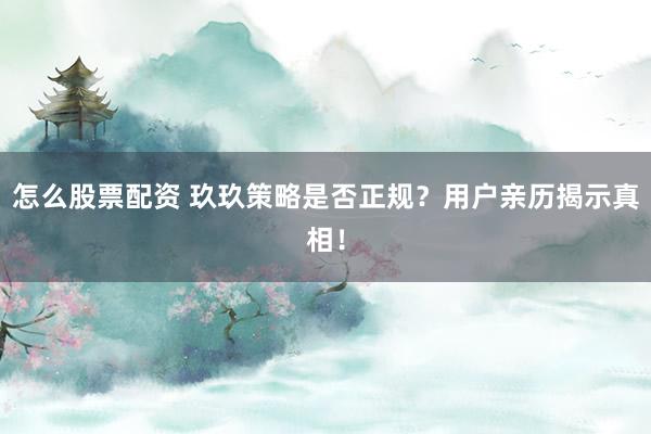 怎么股票配资 玖玖策略是否正规？用户亲历揭示真相！