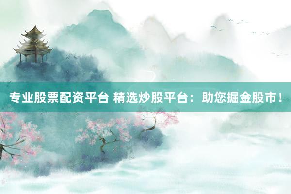 专业股票配资平台 精选炒股平台：助您掘金股市！