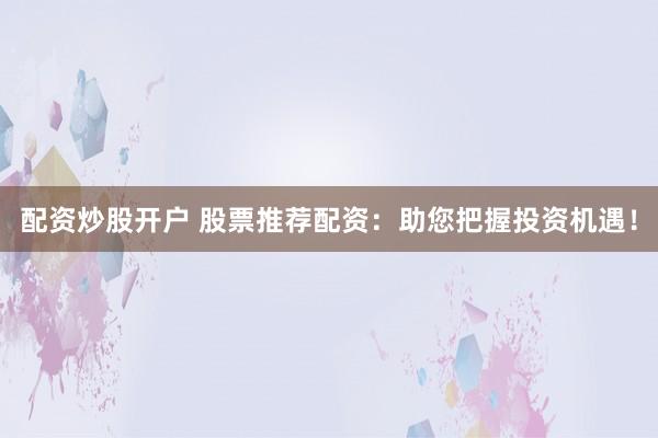 配资炒股开户 股票推荐配资：助您把握投资机遇！