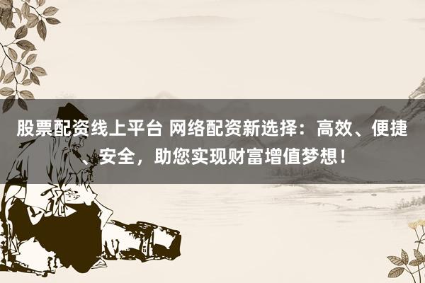 股票配资线上平台 网络配资新选择：高效、便捷、安全，助您实现财富增值梦想！