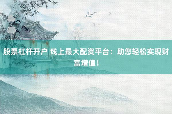 股票杠杆开户 线上最大配资平台：助您轻松实现财富增值！