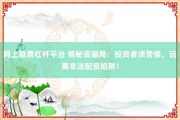 网上股票杠杆平台 揭秘资骗局：投资者须警惕，远离非法配资陷阱！
