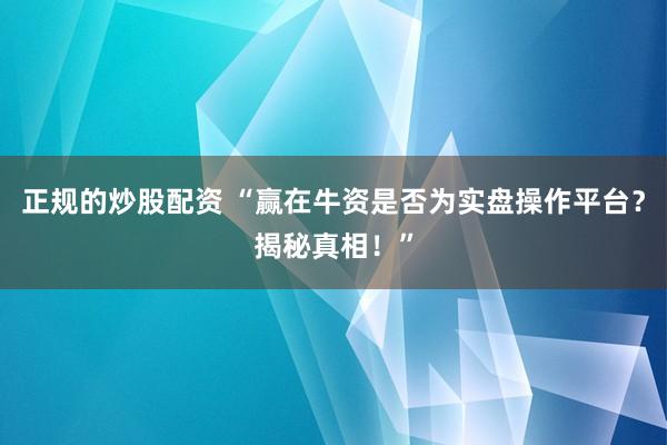 正规的炒股配资 “赢在牛资是否为实盘操作平台？揭秘真相！”