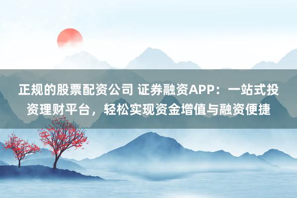 正规的股票配资公司 证券融资APP：一站式投资理财平台，轻松实现资金增值与融资便捷
