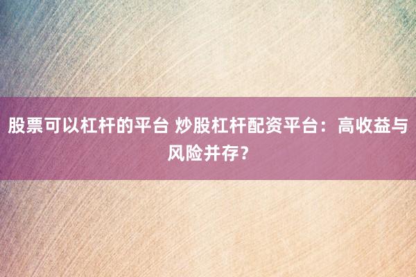 股票可以杠杆的平台 炒股杠杆配资平台：高收益与风险并存？