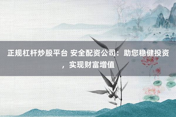 正规杠杆炒股平台 安全配资公司:助您稳健投资,实现财富增值