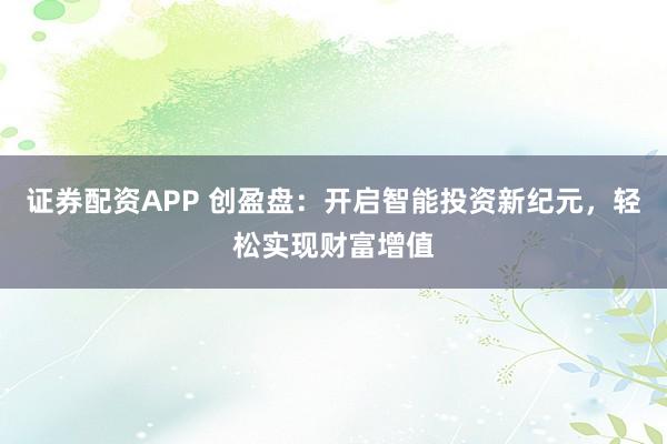 证券配资APP 创盈盘：开启智能投资新纪元，轻松实现财富增值