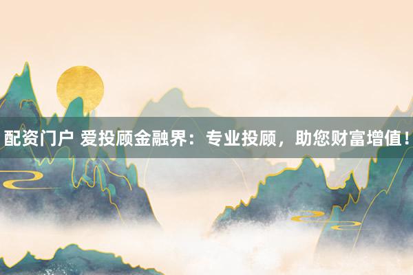 配资门户 爱投顾金融界：专业投顾，助您财富增值！
