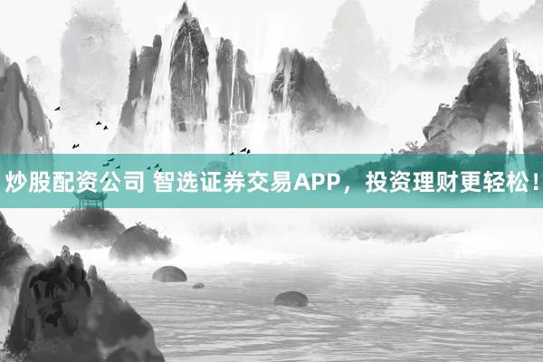 炒股配资公司 智选证券交易APP,投资理财更轻松!