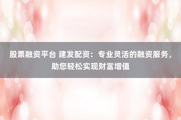 股票融资平台 建发配资：专业灵活的融资服务，助您轻松实现财富增值