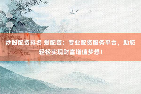炒股配资排名 爱配资：专业配资服务平台，助您轻松实现财富增值梦想！