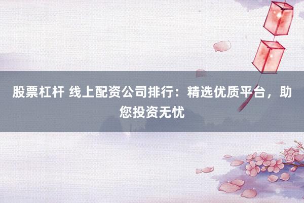 股票杠杆 线上配资公司排行：精选优质平台，助您投资无忧