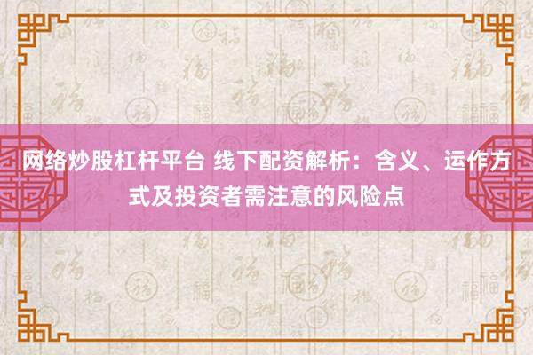 网络炒股杠杆平台 线下配资解析：含义、运作方式及投资者需注意的风险点