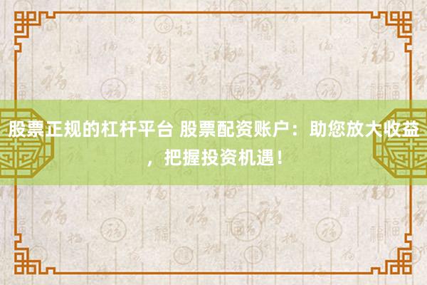 股票正规的杠杆平台 股票配资账户：助您放大收益，把握投资机遇！