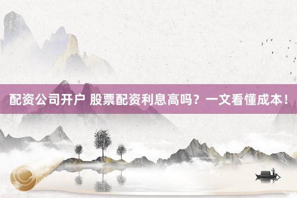 配资公司开户 股票配资利息高吗？一文看懂成本！
