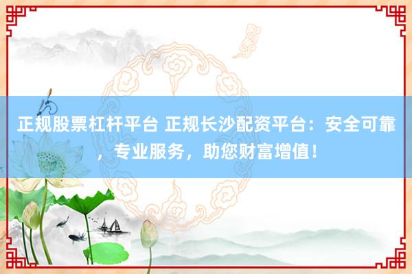 正规股票杠杆平台 正规长沙配资平台：安全可靠，专业服务，助您财富增值！