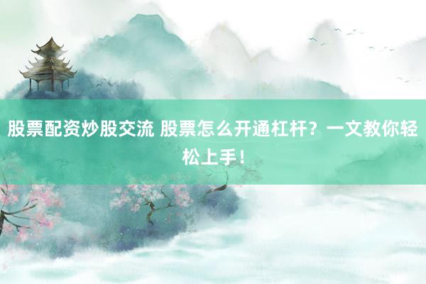 股票配资炒股交流 股票怎么开通杠杆？一文教你轻松上手！