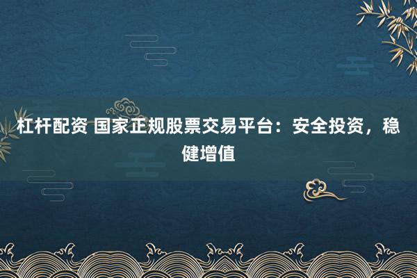 杠杆配资 国家正规股票交易平台：安全投资，稳健增值