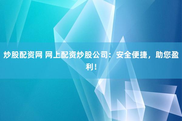 炒股配资网 网上配资炒股公司：安全便捷，助您盈利！