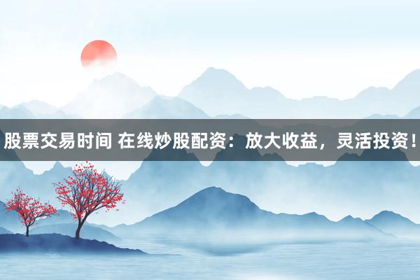 股票交易时间 在线炒股配资：放大收益，灵活投资！