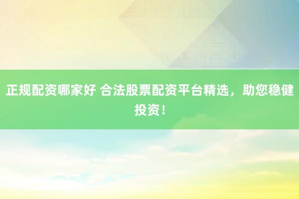 正规配资哪家好 合法股票配资平台精选，助您稳健投资！