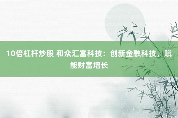 10倍杠杆炒股 和众汇富科技：创新金融科技，赋能财富增长