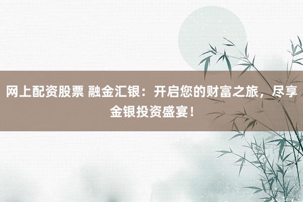 网上配资股票 融金汇银：开启您的财富之旅，尽享金银投资盛宴！
