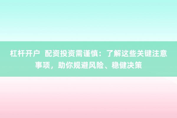 杠杆开户  配资投资需谨慎：了解这些关键注意事项，助你规避风险、稳健决策