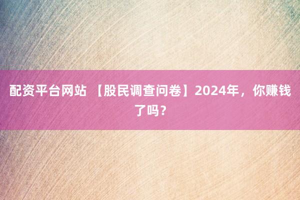 配资平台网站 【股民调查问卷】2024年，你赚钱了吗？