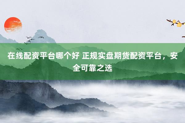 在线配资平台哪个好 正规实盘期货配资平台，安全可靠之选