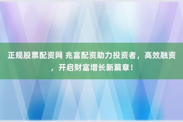 正规股票配资网 兆富配资助力投资者，高效融资，开启财富增长新篇章！