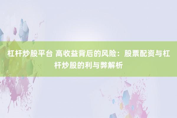 杠杆炒股平台 高收益背后的风险：股票配资与杠杆炒股的利与弊解析