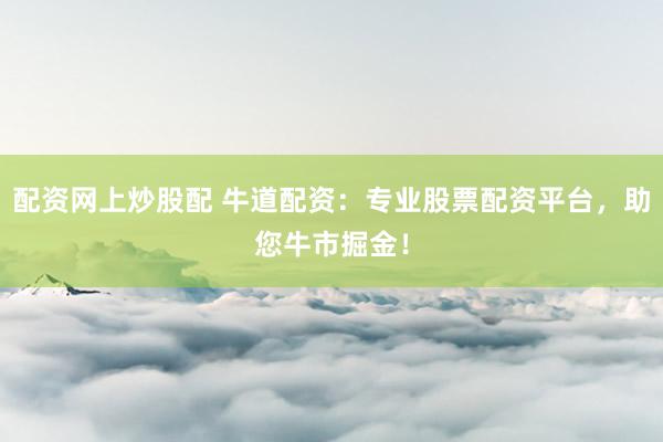 配资网上炒股配 牛道配资：专业股票配资平台，助您牛市掘金！