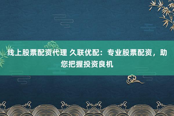 线上股票配资代理 久联优配：专业股票配资，助您把握投资良机