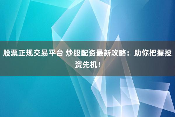 股票正规交易平台 炒股配资最新攻略：助你把握投资先机！