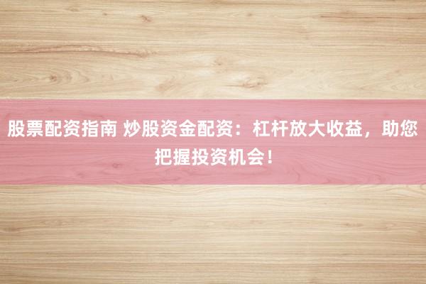 股票配资指南 炒股资金配资：杠杆放大收益，助您把握投资机会！