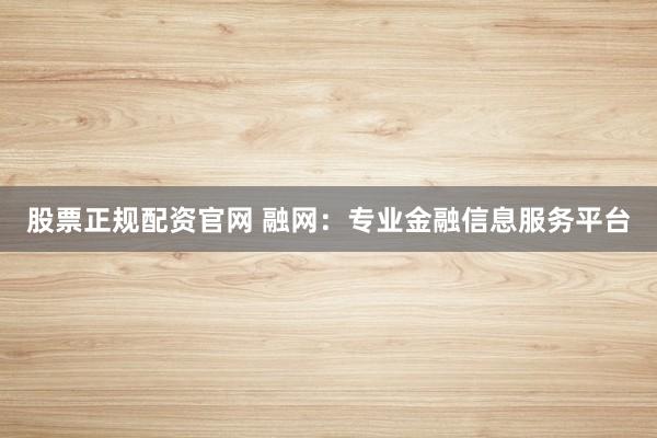 股票正规配资官网 融网：专业金融信息服务平台