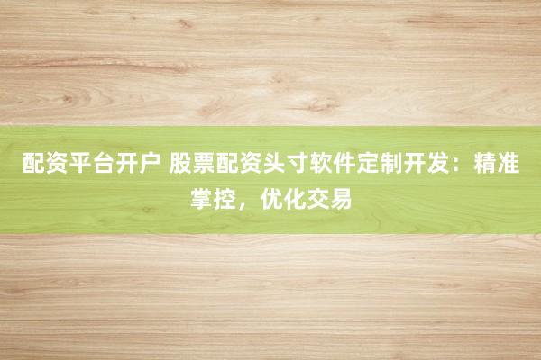 配资平台开户 股票配资头寸软件定制开发：精准掌控，优化交易